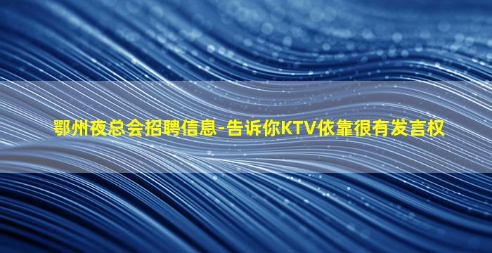 鄂州夜总会招聘信息-告诉你KTV依靠很有发言权